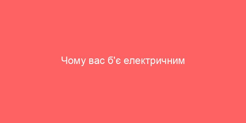 Чому вас б’є електричним струмом: основні причини та запобігання